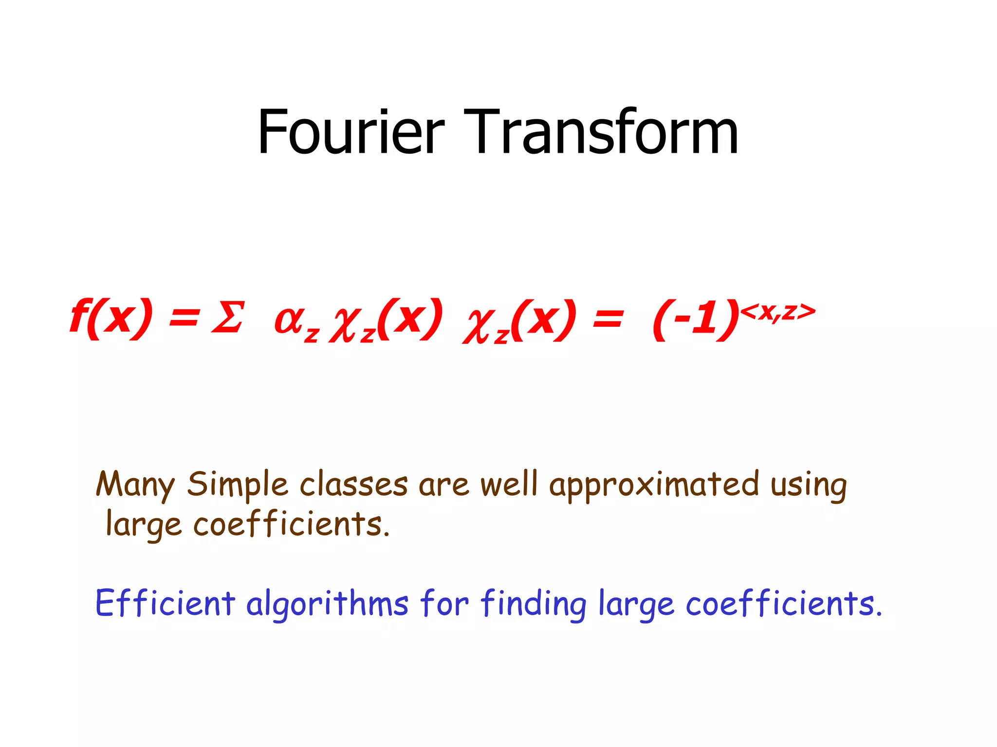 Fourier Transform f(x) =   z  z (x)   z (x) =  (-1) <x,z> Many Simple classes are well approximated using large coefficients.  Efficient algorithms for finding large coefficients. 