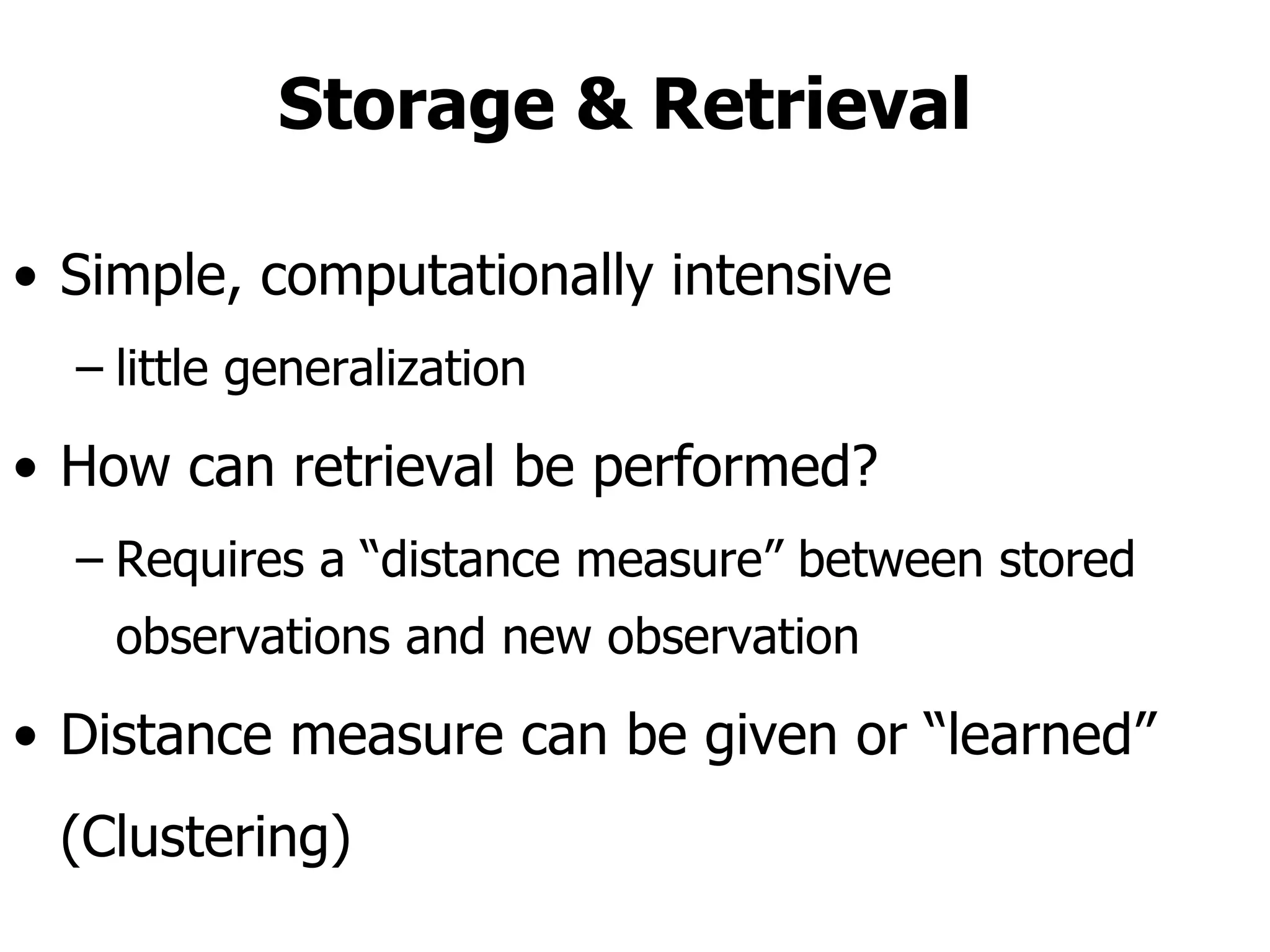 Storage & Retrieval  Simple, computationally intensive little generalization  How can retrieval be performed? Requires a “distance measure” between stored observations and new observation Distance measure can be given or “learned” (Clustering) 