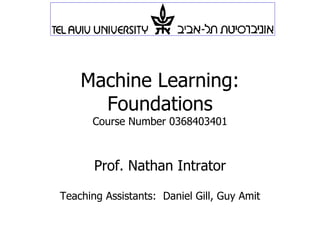 Machine Learning : Foundations Course Number 0368403401 Prof. Nathan Intrator Teaching Assistants:  Daniel Gill, Guy Amit 