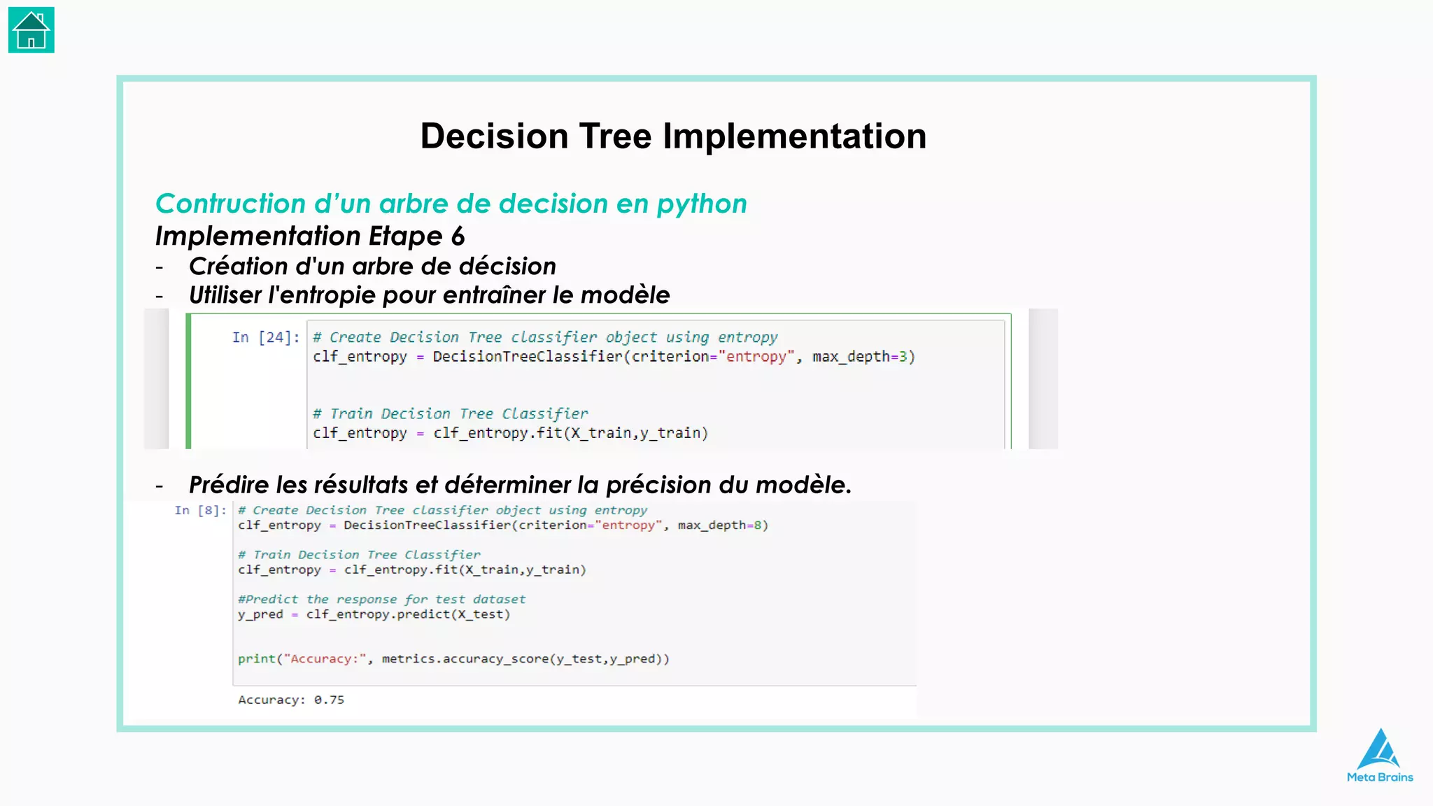 Decision Tree Implementation
Contruction d’un arbre de decision en python
Implementation Etape 6
- Création d'un arbre de décision
- Utiliser l'entropie pour entraîner le modèle
- Prédire les résultats et déterminer la précision du modèle.
 
