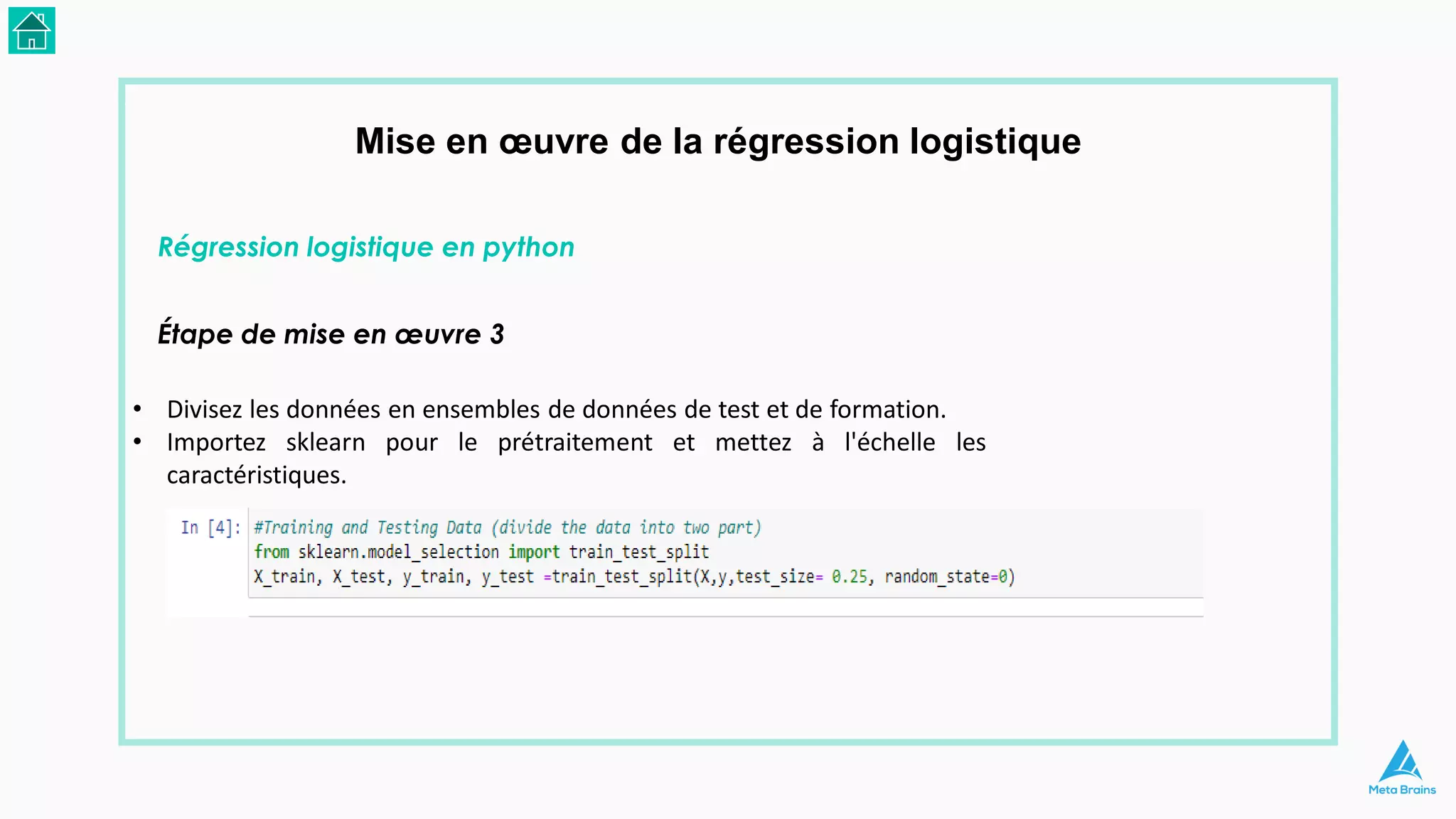 Mise en œuvre de la régression logistique
Régression logistique en python
Étape de mise en œuvre 3
• Divisez les données en ensembles de données de test et de formation.
• Importez sklearn pour le prétraitement et mettez à l'échelle les
caractéristiques.
 