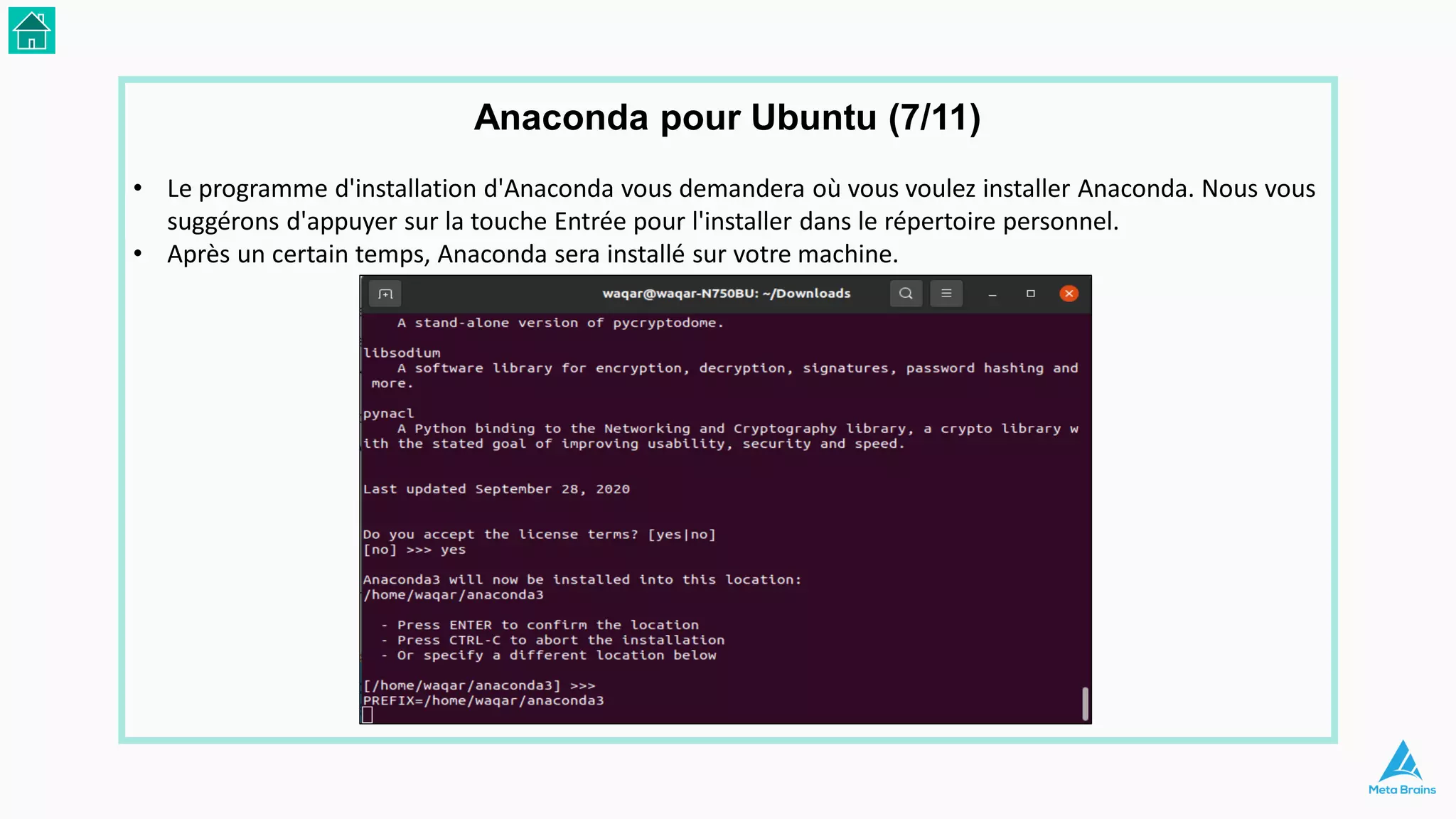 • Le programme d'installation d'Anaconda vous demandera où vous voulez installer Anaconda. Nous vous
suggérons d'appuyer sur la touche Entrée pour l'installer dans le répertoire personnel.
• Après un certain temps, Anaconda sera installé sur votre machine.
Anaconda pour Ubuntu (7/11)
 