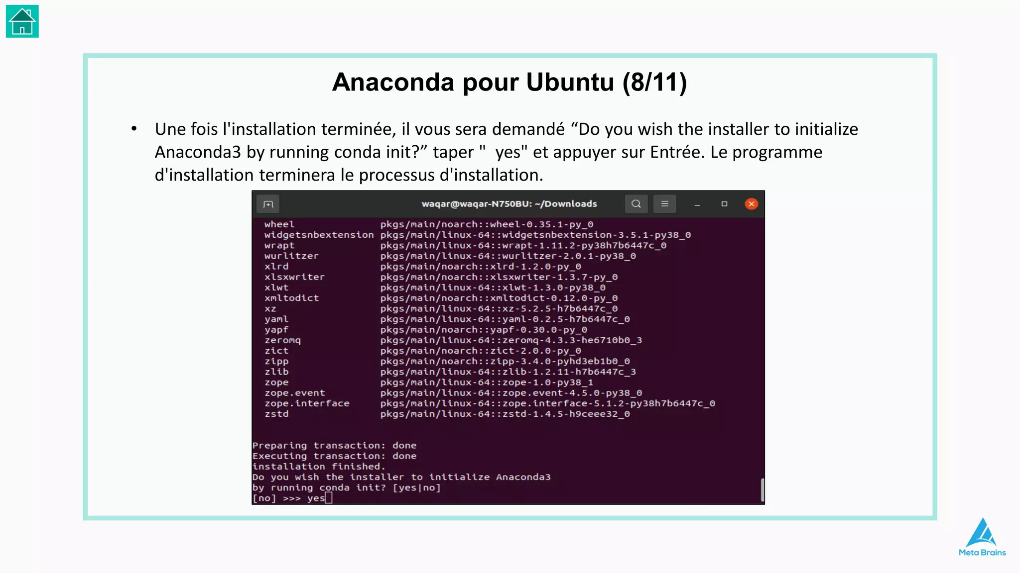 • Une fois l'installation terminée, il vous sera demandé “Do you wish the installer to initialize
Anaconda3 by running conda init?” taper " yes" et appuyer sur Entrée. Le programme
d'installation terminera le processus d'installation.
Anaconda pour Ubuntu (8/11)
 