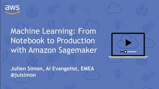 Machine Learning: From
Notebook to Production
with Amazon Sagemaker
Julien Simon, AI Evangelist, EMEA
@julsimon
 