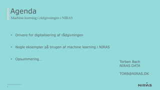 Agenda
Machine learning i rådgivningen i NIRAS
• Drivere for digitalisering af rådgivningen
• Nogle eksempler på brugen af machine learning i NIRAS
• Opsummering…
3
Torben Bach
NIRAS DATA
TORB@NIRAS.DK
 