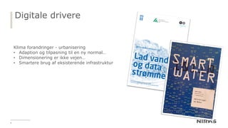 Digitale drivere
De fysiske rammer
4
Klima forandringer - urbanisering
• Adaption og tilpasning til en ny normal…
• Dimensionering er ikke vejen…
• Smartere brug af eksisterende infrastruktur
 