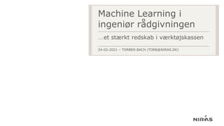 Machine Learning i
ingeniør rådgivningen
…et stærkt redskab i værktøjskassen
24-02-2021 – TORBEN BACH (TORB@NIRAS.DK)
 