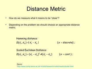 Distance Metric How do we measure what it means to be “close”? Depending on the problem we should choose an appropriate distance metric. Demo:  http://www.comp.lancs.ac.uk/~kristof/research/notes/nearb/cluster.html 