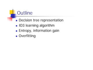 Outline
n   Decision tree representation
n   ID3 learning algorithm
n   Entropy, information gain
n   Overfitting
 