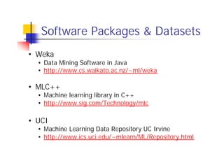 Software Packages & Datasets
• Weka
  • Data Mining Software in Java
  • http://www.cs.waikato.ac.nz/~ml/weka

• MLC++
  • Machine learning library in C++
  • http://www.sig.com/Technology/mlc

• UCI
  • Machine Learning Data Repository UC Irvine
  • http://www.ics.uci.edu/~mlearn/ML/Repository.html
 
