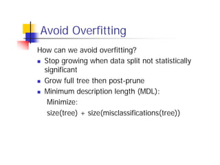 Avoid Overfitting
How can we avoid overfitting?
n Stop growing when data split not statistically
  significant
n Grow full tree then post-prune

n Minimum description length (MDL):

   Minimize:
   size(tree) + size(misclassifications(tree))
 