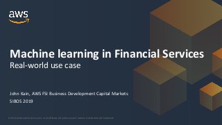© 2019, Amazon Web Services, Inc. or its Affiliates. All rights reserved. Amazon Confidential and Trademark
John Kain, AWS FSI Business Development Capital Markets
SIBOS 2019
Machine learning in Financial Services
Real-world use case
 