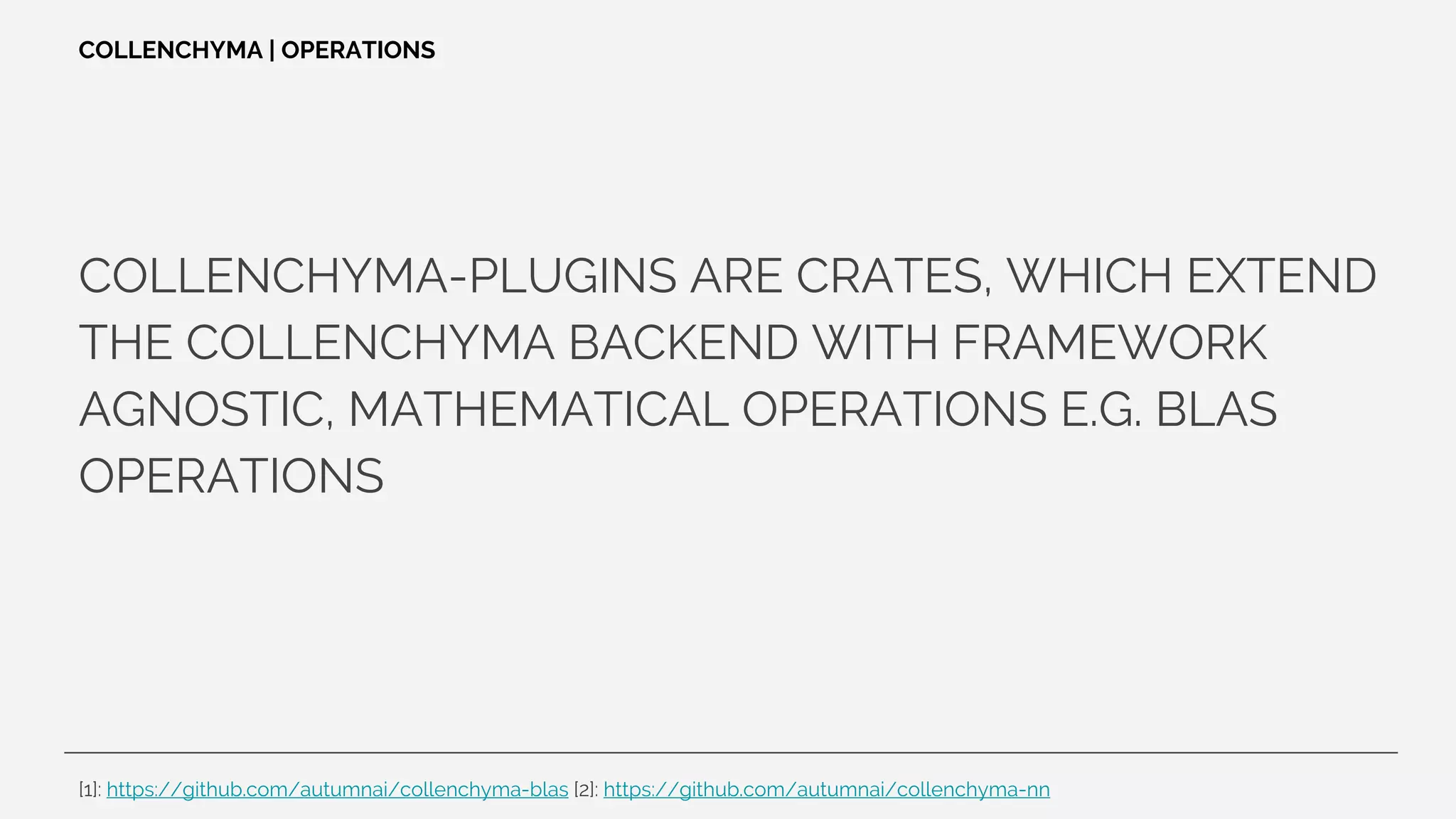COLLENCHYMA-PLUGINS ARE CRATES, WHICH EXTEND
THE COLLENCHYMA BACKEND WITH FRAMEWORK
AGNOSTIC, MATHEMATICAL OPERATIONS E.G. BLAS
OPERATIONS
COLLENCHYMA | OPERATIONS
[1]: https://github.com/autumnai/collenchyma-blas [2]: https://github.com/autumnai/collenchyma-nn
 