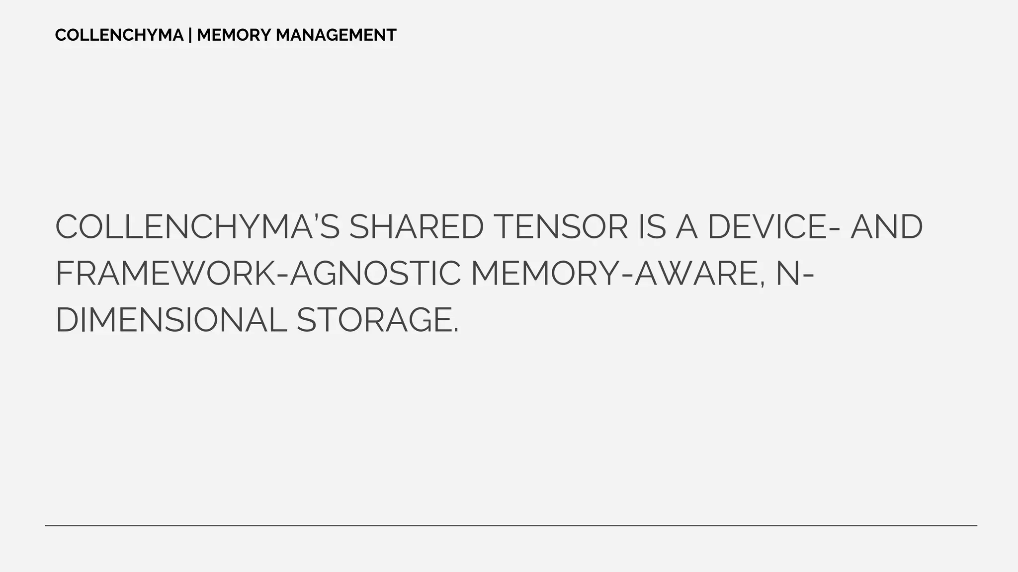 COLLENCHYMA’S SHARED TENSOR IS A DEVICE- AND
FRAMEWORK-AGNOSTIC MEMORY-AWARE, N-
DIMENSIONAL STORAGE.
COLLENCHYMA | MEMORY MANAGEMENT
 