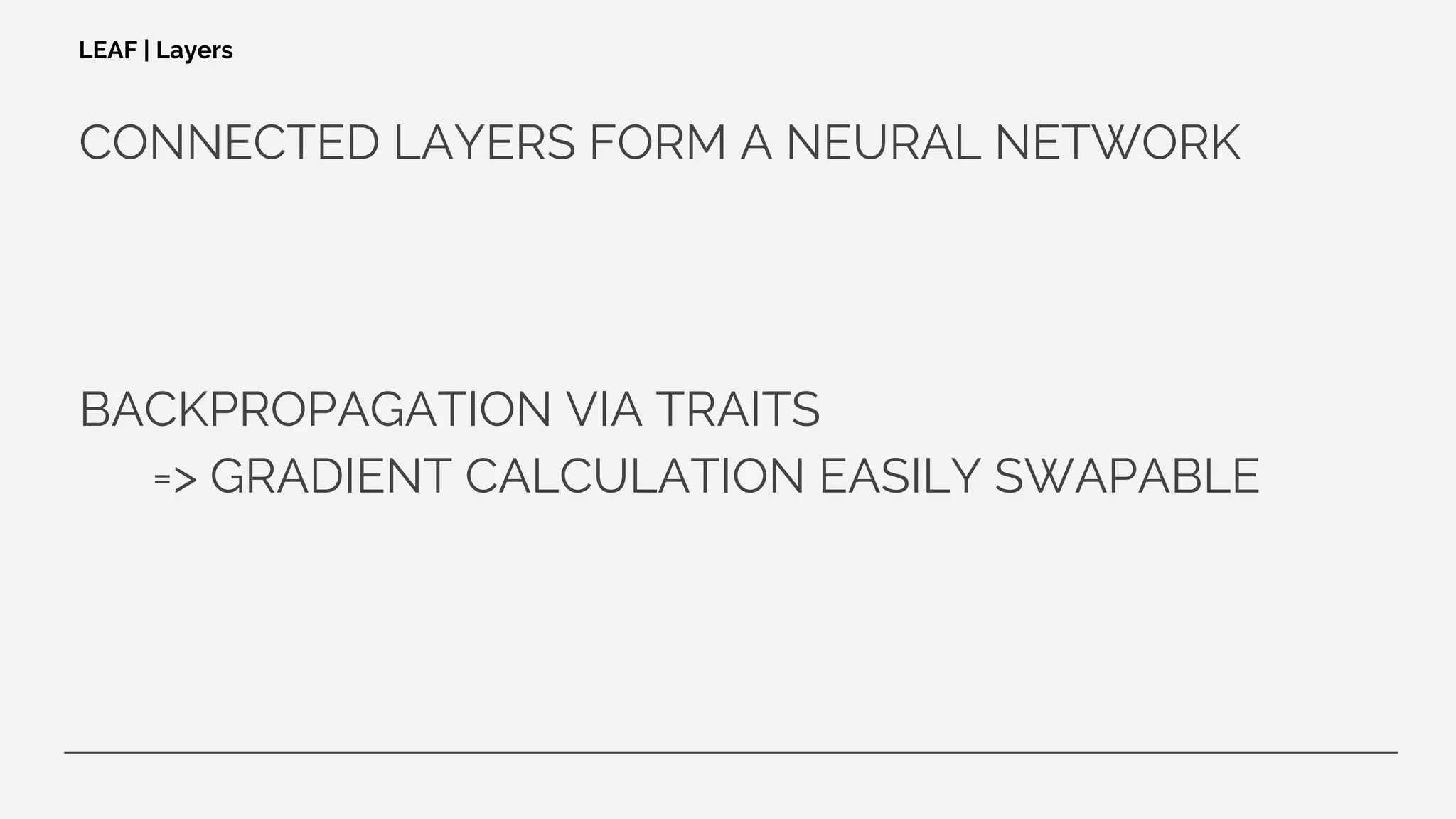 CONNECTED LAYERS FORM A NEURAL NETWORK
BACKPROPAGATION VIA TRAITS
=> GRADIENT CALCULATION EASILY SWAPABLE
LEAF | Layers
 