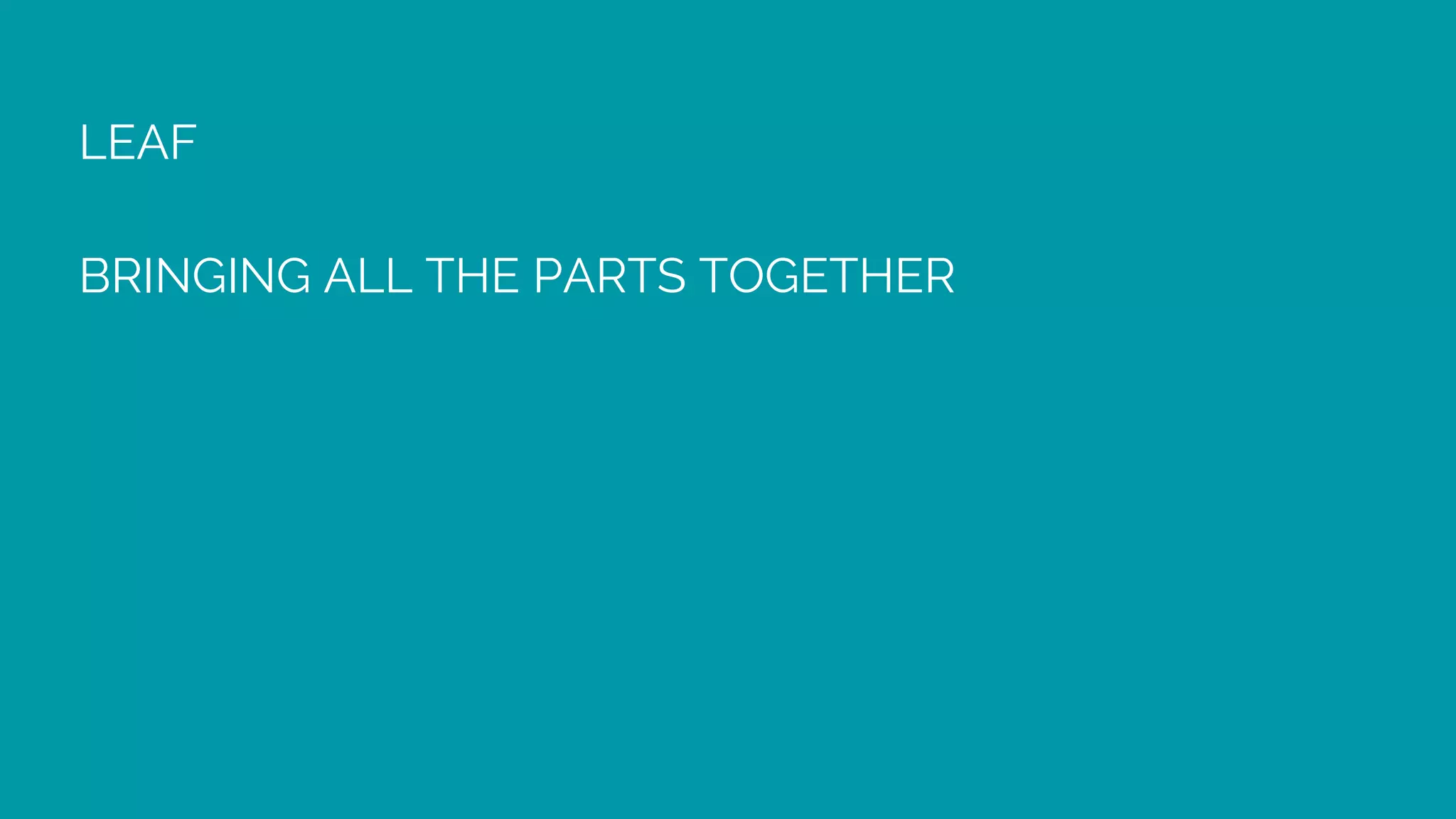 LEAF
BRINGING ALL THE PARTS TOGETHER
 