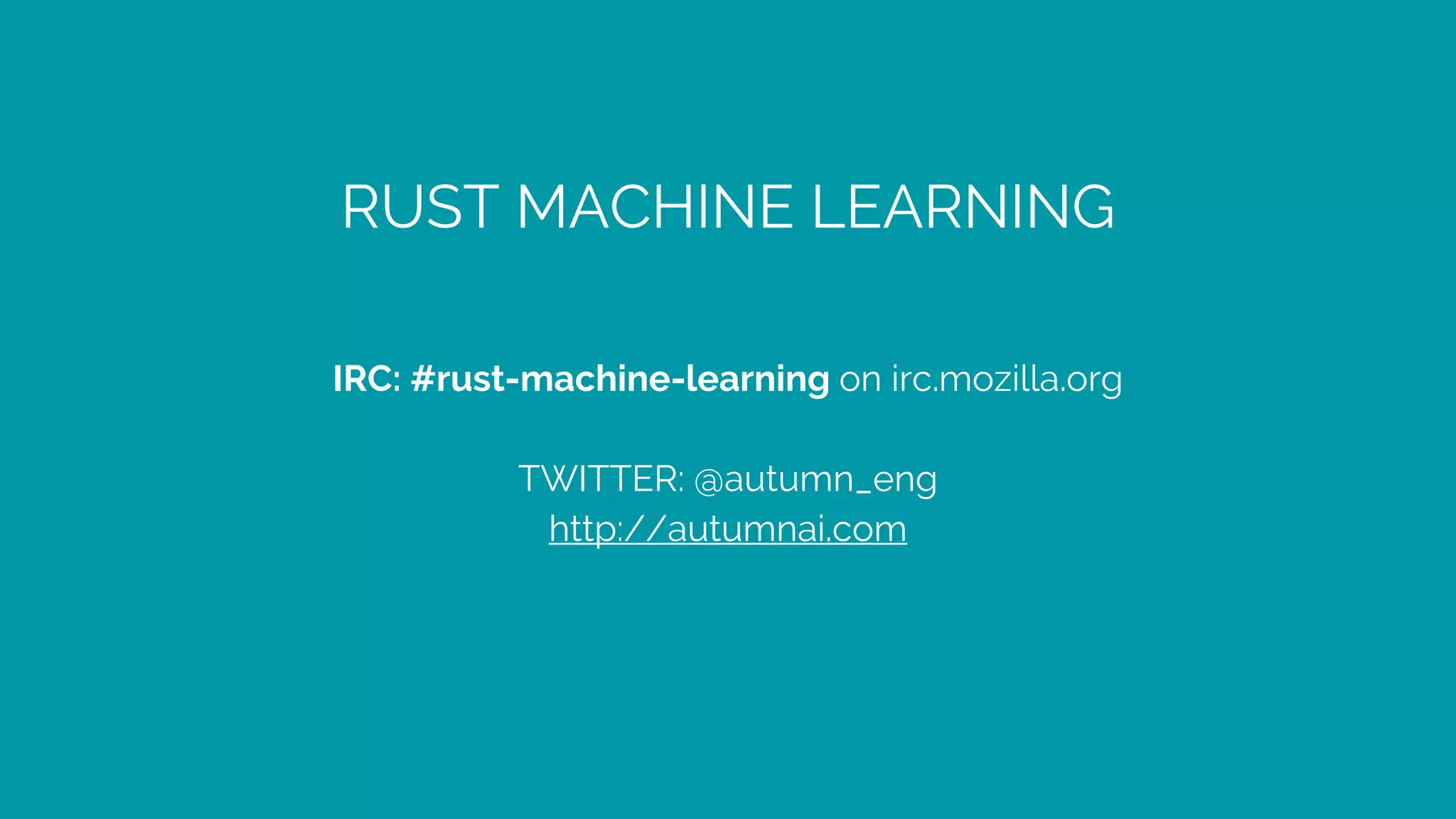 RUST MACHINE LEARNING
IRC: #rust-machine-learning on irc.mozilla.org
TWITTER: @autumn_eng
http://autumnai.com
 