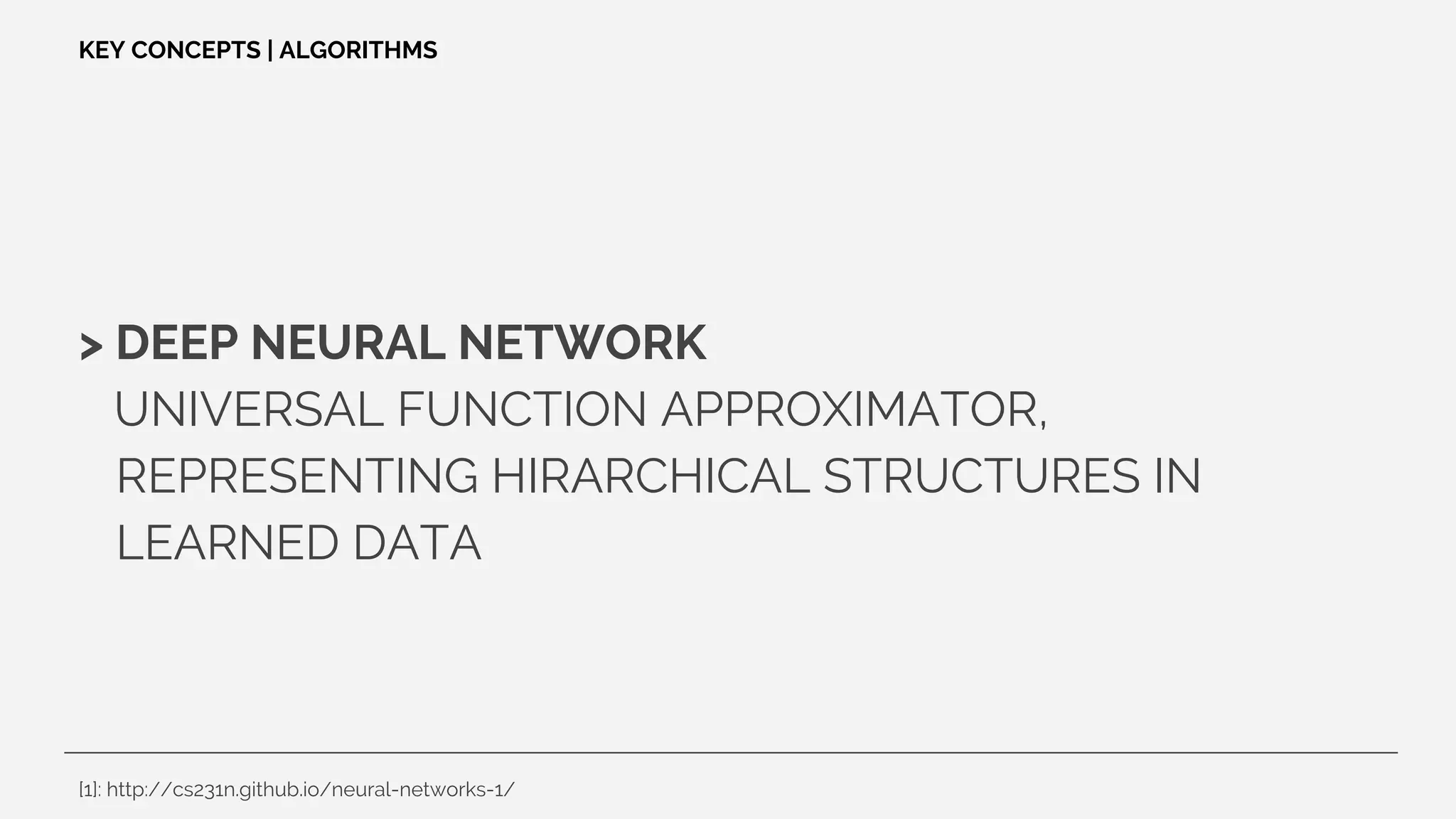 > DEEP NEURAL NETWORK
UNIVERSAL FUNCTION APPROXIMATOR,
REPRESENTING HIRARCHICAL STRUCTURES IN
LEARNED DATA
KEY CONCEPTS | ALGORITHMS
[1]: http://cs231n.github.io/neural-networks-1/
 