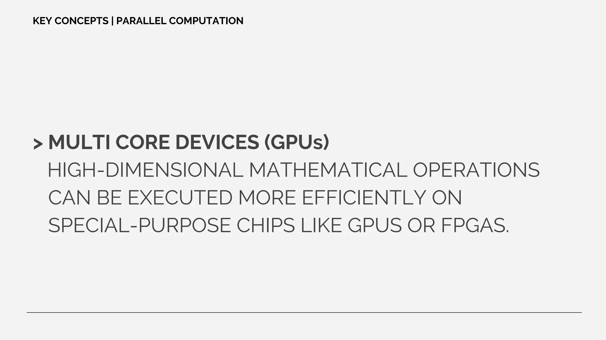 KEY CONCEPTS | PARALLEL COMPUTATION
> MULTI CORE DEVICES (GPUs)
HIGH-DIMENSIONAL MATHEMATICAL OPERATIONS
CAN BE EXECUTED MORE EFFICIENTLY ON
SPECIAL-PURPOSE CHIPS LIKE GPUS OR FPGAS.
 