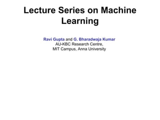 Lecture Series on Machine
         Learning
    Ravi Gupta and G. Bharadwaja Kumar
          AU-KBC Research Centre,
         MIT Campus, Anna University