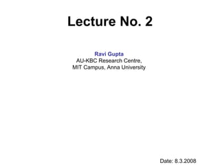 Lecture No. 2

       Ravi Gupta
 AU-KBC Research Centre,
MIT Campus, Anna University




                              Date: 8.3.2008