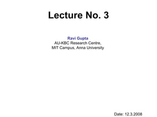 Lecture No. 3

       Ravi Gupta
 AU-KBC Research Centre,
MIT Campus, Anna University




                              Date: 12.3.2008