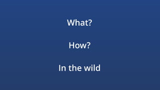 What?
How?
In the wild