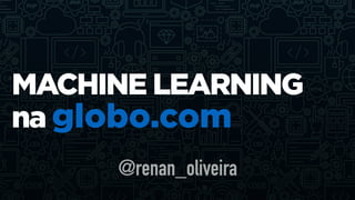 MACHINE LEARNING
na globo.com
@renan_oliveira
 