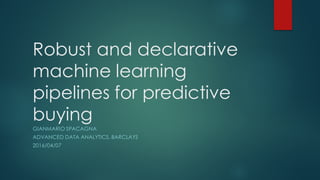 Robust and declarative
machine learning
pipelines for predictive
buying
GIANMARIO SPACAGNA
ADVANCED DATA ANALYTICS, BARCLAYS
2016/04/07
 