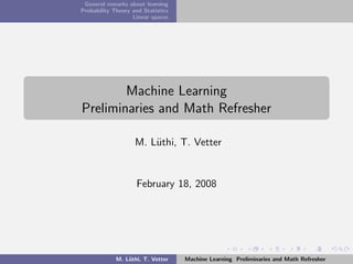 General remarks about learning
Probability Theory and Statistics
                   Linear spaces




        Machine Learning
Preliminaries and Math Refresher

                    M. L¨thi, T. Vetter
                        u


                     February 18, 2008




             M. L¨thi, T. Vetter
                 u                  Machine Learning Preliminaries and Math Refresher
 