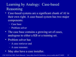 Learning by Analogy:  Case-based Reasoning <ul><li>Case-based systems are a significant chunk of AI in their own right. A ...