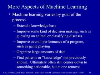 More Aspects of Machine Learning <ul><li>Machine learning varies by goal of the process </li></ul><ul><ul><li>Extend a kno...
