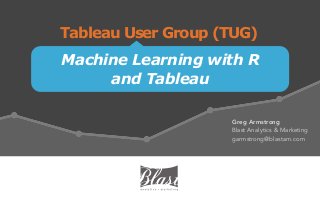 Machine Learning with R
and Tableau
Tableau User Group (TUG)
Greg Armstrong
Blast Analytics & Marketing
garmstrong@blastam.com
 
