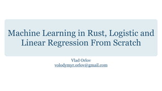 Machine Learning in Rust, Logistic and
Linear Regression From Scratch
Vlad Orlov


volodymyr.orlov@gmail.com
 