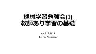 機械学習勉強会(1)
教師あり学習の基礎
April 17, 2019
Tomoya Nakayama
 