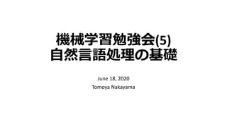 機械学習勉強会(5)
自然言語処理の基礎
June 18, 2020
Tomoya Nakayama
 