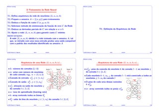 ' $
Machine Learning
O Treinamento da Rede Neural
T1. Defina arquitetura da rede de neurônios (L, n, w, b)
T2. Prepare a amostra A = {(x, y)} para treinamento
T3. Deduza a função de custo C(x, y, w, b)
T4. Selecione método de minimização da função de erro C da Rede
T5. Deduza as derivadas parciais de C em relação a w e b
T6. Ajuste a rede (L, n, w, b) para garantir custo C mı́nimo
RESULTADO:
A rede (L, n, w, b) obtida é a rede treinada com a amostra A, tal
que, se iniciada com uma nova entrada produz uma saı́da compatı́vel
com o padrão dos resultados identificado na amostra A
c 2019 Roberto S. Bigonha inı́cio sumário 115
& %
' $
Machine Learning
T1: Definição da Arquitetura da Rede
c 2019 Roberto S. Bigonha inı́cio sumário 116
& %
' $
Machine Learning
Arquitetura de uma Rede (L, n, w, b, ↵)...
• L: número de camadas ( 2)
(L)
1 1
1
2
2
2
3
3 4
• n: vetor com número de neurônios
de cada camada, e.g., n = (3, 4, 2)
• Camada de entrada: a1
j, j 2 [1, n1]
• Camada de saı́da: aL
j , j 2 [1, nL]
• al
j: ativação na saı́da do neurônio j
da camada l 2 [1, L]
• ↵: taxa de aprendizado (learning rate)
• b: array contendo todos os biases bl
j
• bl
j: valor do bias do neurônio j 2 [1, nl] da camada l 2 [2, L]
c 2019 Roberto S. Bigonha inı́cio sumário 117
& %
' $
Machine Learning
...Arquitetura de uma Rede (L, n, w, b, ↵)...
• wl
jk: peso da conexão do neurônio k da camada l 1 ao neurônio j
da camada l 2 [2..L]
• Cada neurônio k:1..nl 1 da camada l 1 está conectado a todos os
neurônios j :1..nl da camada l
• O peso de cada uma dessas conexões
é wl
jk
• w: array contendo todos os pesos wl
jk
Camada l 1 Camada l
c 2019 Roberto S. Bigonha inı́cio sumário 118
& %
 