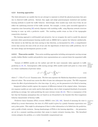 4.2.3     Learning approaches

The third alternative are models that do not attempt to represent in detail the physical processes that give
rise to observed traﬃc patterns. Instead, they apply and adapt general-purpose statistical and machine
learning methods to model the traﬃc behavior. Interestingly, these models may work even if they do not
reﬂect the underlying structure of the traﬃc network. For example, a recent, quite successful approach to
congestion state forecasting [69] entirely dispenses with modeling traﬃc, using Bayesian network structure
learning to come up with a predictive model. The resulting models retain no hint of the topographic
connectivity structure.
   The learning approach is well-founded and attractive, but we recognize the need to model the physical
processes where general-purpose learning models such as ARMA fail to capture the behavior satisfactorily.
The interest in the ﬁeld has also been moving in that direction, as documented by [165], a comprehensive
review that surveys the state of the art of not only the algorithmics of short-term traﬃc prediction, but of
the entire design and development process as well.


4.2.3.1      Time-series models Time-series modeling approaches including autoregressive moving average
models, hidden Markov models and predictive state representations are a natural choice for sequential traﬃc
data.
    Variants of ARIMA models are the earliest and still the most commonly taken approach to traﬃc                   Auto-
                                                                                                                    regressive
prediction [2, 38, 27]. Autoregressive (AR) moving average (MA) models model each point in a time series            moving
                                                                                                                    average
as a linear combination of previous values:
                                                         p                  q
                                         yt =   t
                                                    +         ϕj y t−j +         θj   t−j
                                                                                                            (4.4)
                                                        j=1                j=1

        t
where       ∼ N (0, σ 2 ) is i.i.d. Gaussian noise. The ﬁrst sum expresses the Markovian dependence on previously
observed values. The second sum carries the eﬀect of noise into subsequent time points. The MA component
retains the eﬀect of perturbations for a few time steps. θj and ϕj are the parameters to be ﬁtted in learning.
   Integrated (arIma) models capture the sequence of diﬀerences instead of the original values. Autoregres-
sive sequence models are now rarely used in their plain ﬂavor, due to their recognized drawback of accurately
predicting on average, but under-predicting the more extreme events [38, 61]. This is a consequence of the
fact that the Gaussian assumptions they are based on are ill-matched to the bimodal (free ﬂow/congestion)
behavior characteristic of freeway traﬃc.
    Predictive linear Gaussian (PLG) reverses ARMA’s view [135, 168]. Instead of assuming the state is              Predictive
                                                                                                                    state
deﬁned by p recent observations, the state of a PLG model is given by a jointly Gaussian expectation over           represen-
                                                                                                                    tation
next p data points. This might be advantageous if there is other information to be folded into the prediction,
such a proﬁle of daily variation. Among disadvantages of PLGs is the learning algorithm — the parameters
are set by a moment matching procedure that seems to require extensive learning data. The kernelized
version mitigates the problem, at a rather formidable computational cost.


                                                                29
 