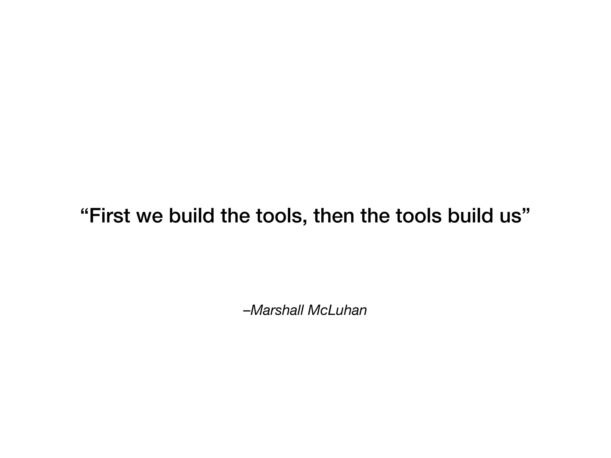 –Marshall McLuhan
“First we build the tools, then the tools build us”
 