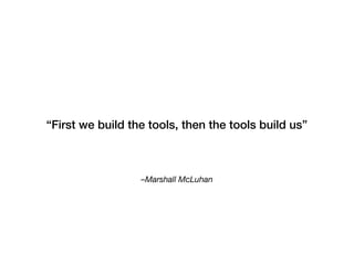 –Marshall McLuhan
“First we build the tools, then the tools build us”
 