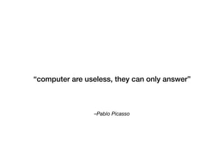 –Pablo Picasso 
“computer are useless, they can only answer”
 
