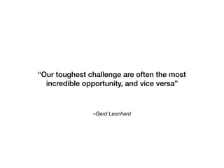 –Gerd Leonhard 
“Our toughest challenge are often the most
incredible opportunity, and vice versa”
 