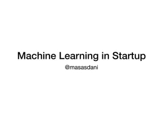 Machine Learning in Startup
@masasdani
 