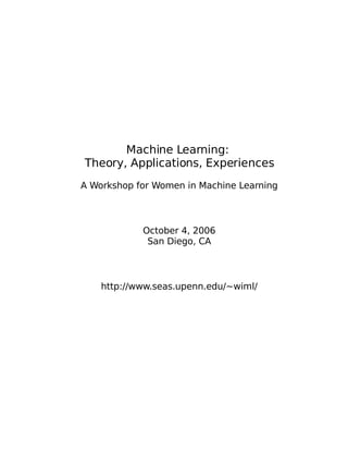 Machine Learning:
Theory, Applications, Experiences
A Workshop for Women in Machine Learning



            October 4, 2006
             San Diego, CA



    http://www.seas.upenn.edu/~wiml/
 