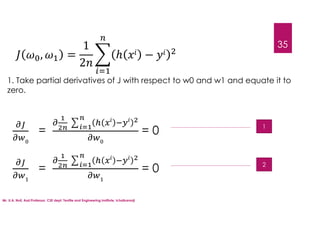 35
1. Take partial derivatives of J with respect to w0 and w1 and equate it to
zero.
= = 0
= = 0
Mr. U.A. Nuli, Asst.Professor, CSE dept, Textile and Engineering Institute, Ichalkaranji
, =
1
2
ℎ −
1
2
 