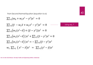 Mr. U.A. Nuli, Asst.Professor, CSE dept, Textile and Engineering Institute, Ichalkaranji
40
From Second Normal Equation (equation no 6)
∑ ( + − ) = 0
∑ ( − ̅ + − ) = 0 Using eq. 7
∑ ( − ̅ + ( − )) = 0
∑ ( − ̅ ) + ∑ ( − ) = 0
∑ ( − ̅ ) = − ∑ ( − )
∑ − ̅ = ∑ ( − )
 
