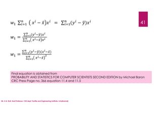 Mr. U.A. Nuli, Asst.Professor, CSE dept, Textile and Engineering Institute, Ichalkaranji
41
∑ − ̅ = ∑ ( − )
=
∑ ( )
∑ ̅
=
∑ ( )( ̅)
∑ ̅
Final equation is obtained from
PROBABILITY AND STATISTICS FOR COMPUTER SCIENTISTS SECOND EDITION by Michael Baron
CRC Press Page no. 366 equation 11.4 and 11.5
 