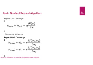 Mr. U.A. Nuli, Asst.Professor, CSE dept, Textile and Engineering Institute, Ichalkaranji
56
Basic Gradient Descent Algorithm:
Repeat Until Converge
{
}
= −
This can be written as:
Repeat Until Converge
{
}
= −
,
= −
,
 