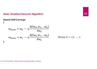 Mr. U.A. Nuli, Asst.Professor, CSE dept, Textile and Engineering Institute, Ichalkaranji
64
Basic Gradient Descent Algorithm:
Repeat Until Converge
{
}
= −
, , . .
= −
, , . .
Where K = 1,2, …. n
 