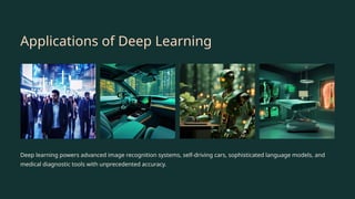 Applications of Deep Learning
Deep learning powers advanced image recognition systems, self-driving cars, sophisticated language models, and
medical diagnostic tools with unprecedented accuracy.
 